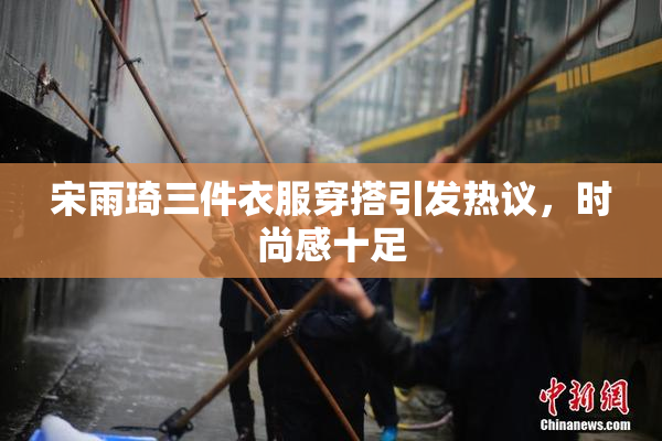 宋雨琦三件衣服穿搭引发热议，时尚感十足
