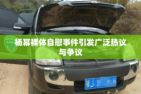 杨幂裸体自慰事件引发广泛热议与争议
