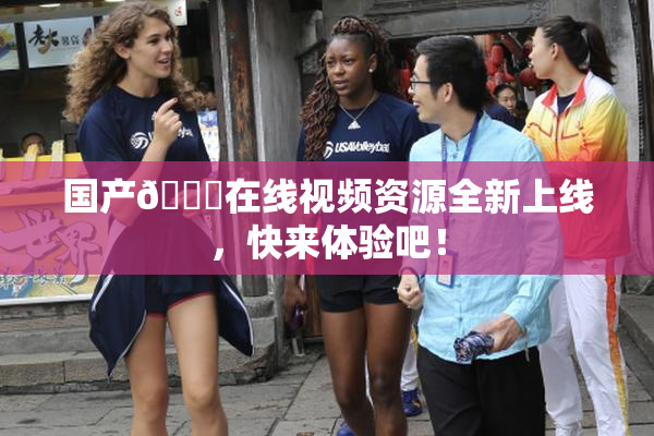 国产🔞在线视频资源全新上线，快来体验吧！