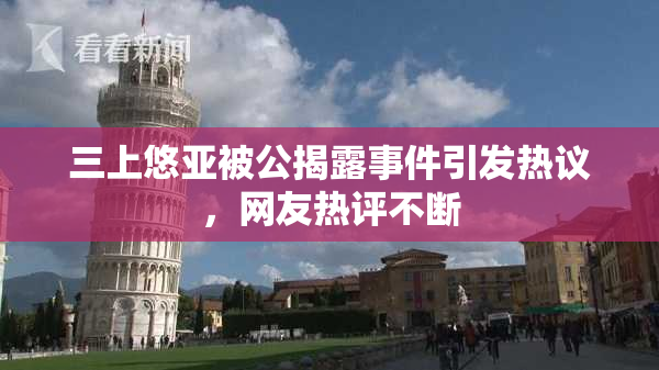 三上悠亚被公揭露事件引发热议，网友热评不断