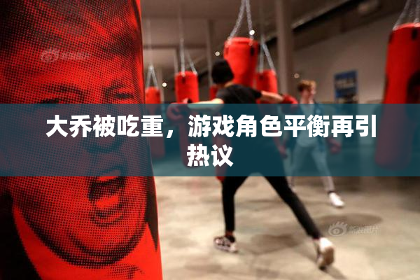 大乔被吃重，游戏角色平衡再引热议