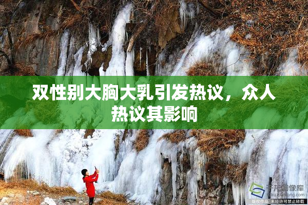 双性别大胸大乳引发热议，众人热议其影响