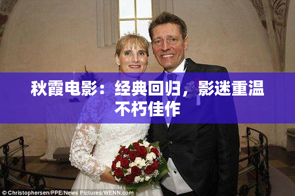 秋霞电影：经典回归，影迷重温不朽佳作