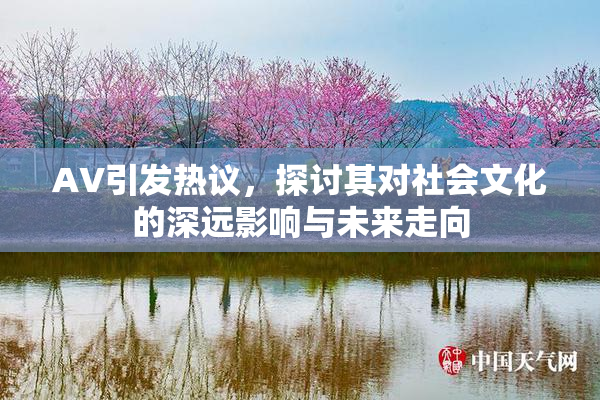 AV引发热议，探讨其对社会文化的深远影响与未来走向