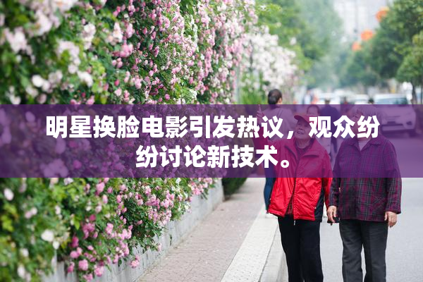 明星换脸电影引发热议，观众纷纷讨论新技术。