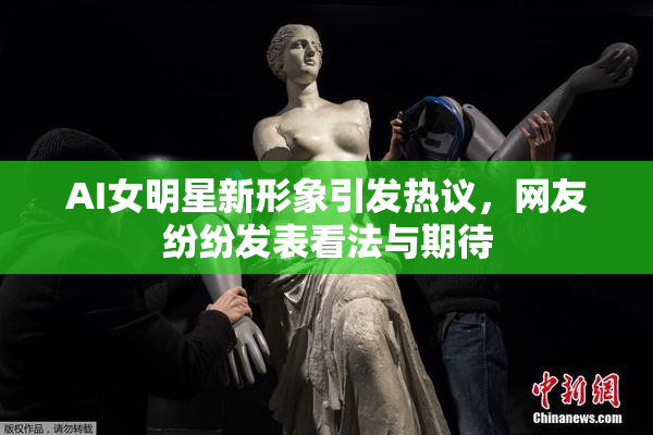 AI女明星新形象引发热议，网友纷纷发表看法与期待