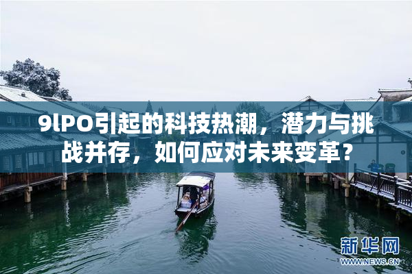 9lPO引起的科技热潮，潜力与挑战并存，如何应对未来变革？