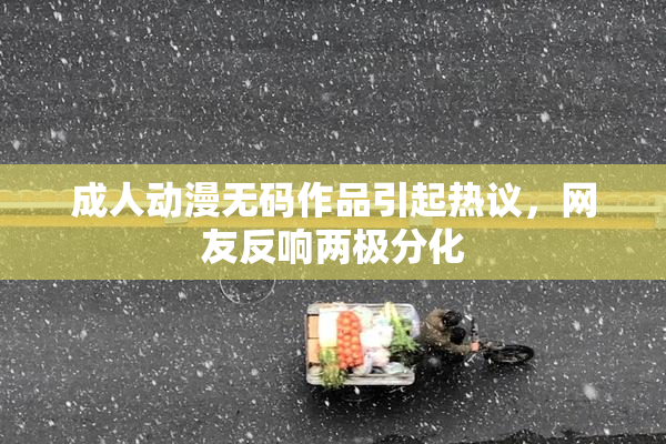 成人动漫无码作品引起热议，网友反响两极分化