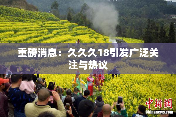 重磅消息：久久久18引发广泛关注与热议