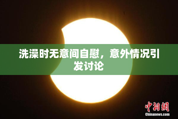 洗澡时无意间自慰，意外情况引发讨论