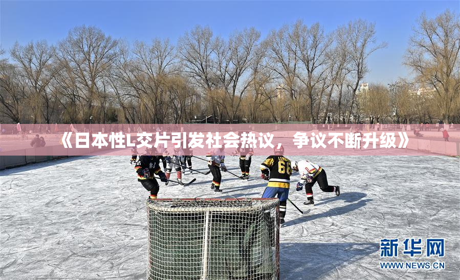 《日本性L交片引发社会热议，争议不断升级》