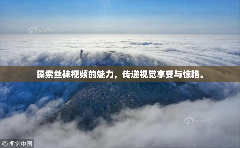 探索丝袜视频的魅力，传递视觉享受与惊艳。