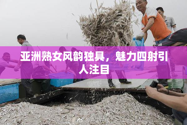 亚洲熟女风韵独具，魅力四射引人注目