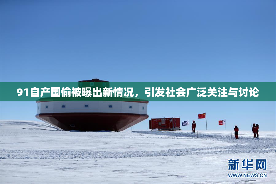 91自产国偷被曝出新情况，引发社会广泛关注与讨论