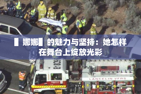 ▌娜娜▌的魅力与坚持：她怎样在舞台上绽放光彩