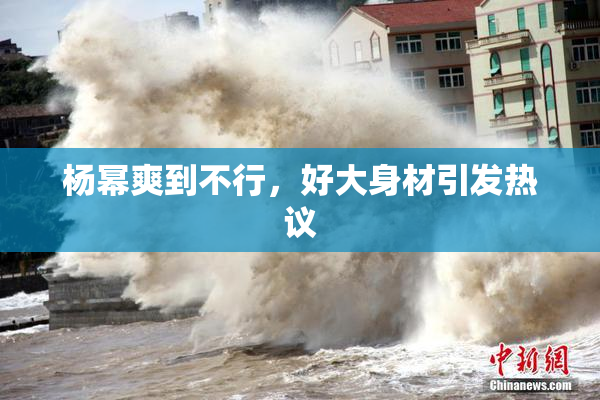杨幂爽到不行，好大身材引发热议