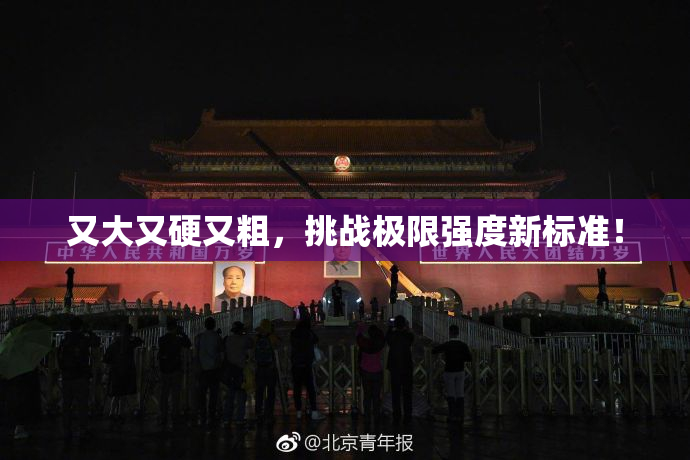 又大又硬又粗，挑战极限强度新标准！