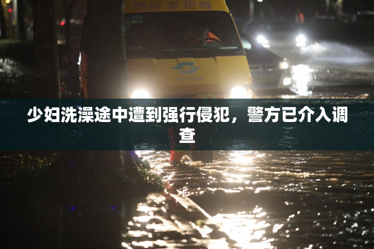 少妇洗澡途中遭到强行侵犯，警方已介入调查