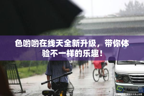 色哟哟在线天全新升级，带你体验不一样的乐趣！