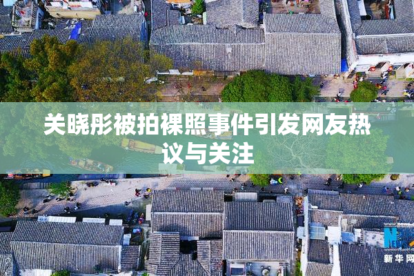 关晓彤被拍裸照事件引发网友热议与关注