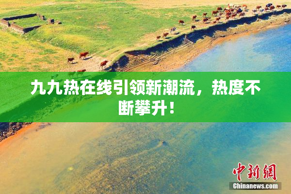 九九热在线引领新潮流，热度不断攀升！