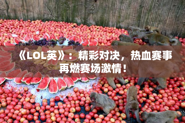 《LOL英》：精彩对决，热血赛事再燃赛场激情！