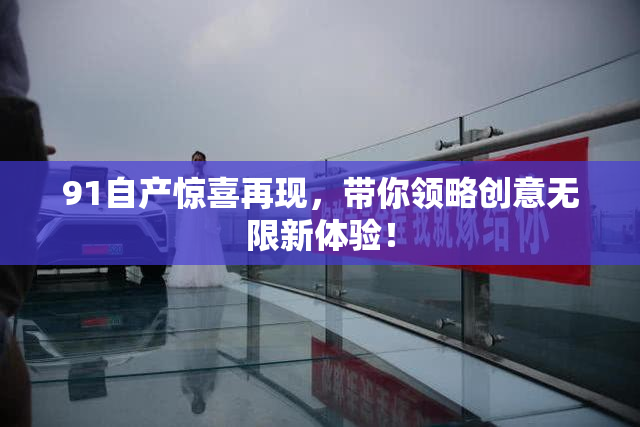 91自产惊喜再现，带你领略创意无限新体验！