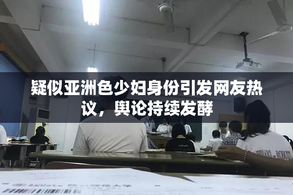 疑似亚洲色少妇身份引发网友热议，舆论持续发酵