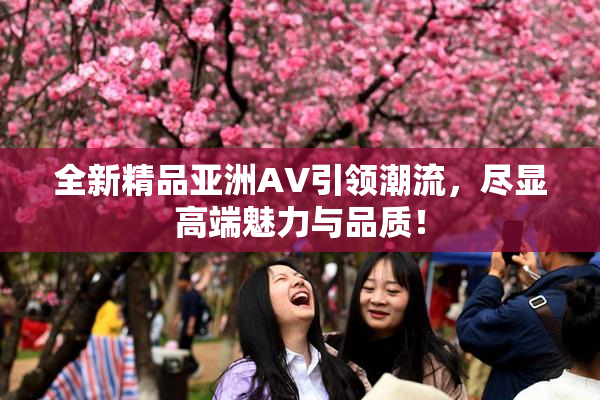 全新精品亚洲AV引领潮流，尽显高端魅力与品质！