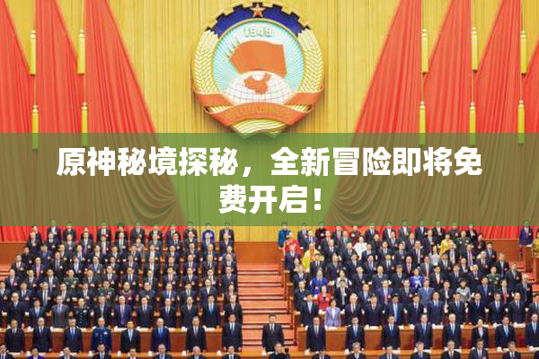 原神秘境探秘，全新冒险即将免费开启！
