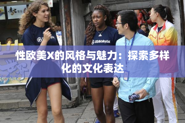 性欧美X的风格与魅力：探索多样化的文化表达