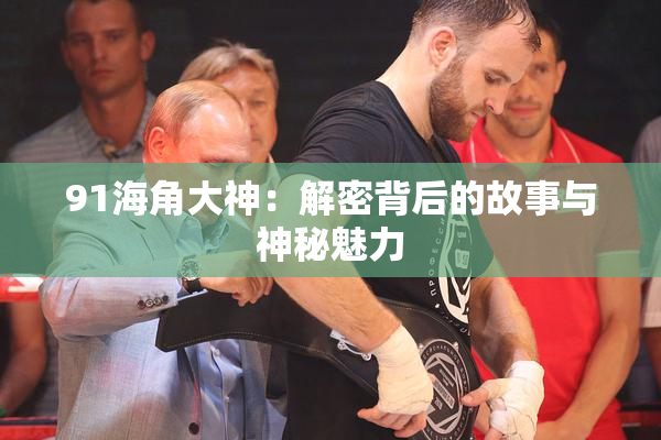 91海角大神：解密背后的故事与神秘魅力
