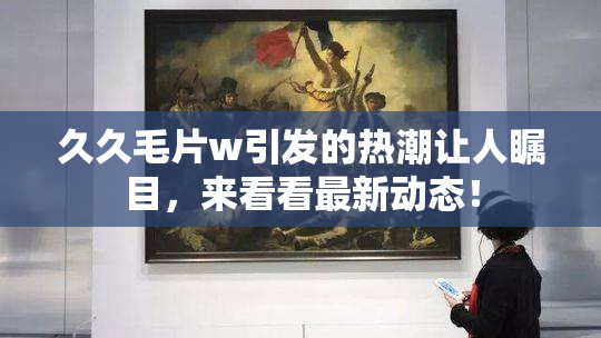 久久毛片w引发的热潮让人瞩目，来看看最新动态！