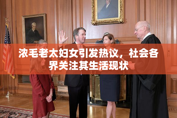 浓毛老太妇女引发热议，社会各界关注其生活现状
