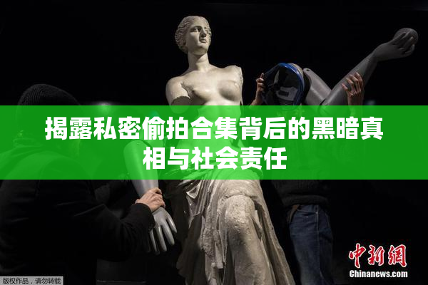 揭露私密偷拍合集背后的黑暗真相与社会责任