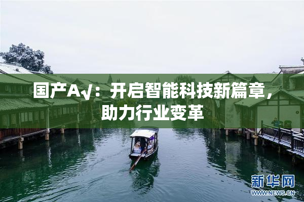 国产A√：开启智能科技新篇章，助力行业变革