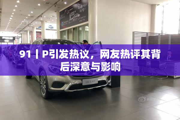 91丨P引发热议，网友热评其背后深意与影响