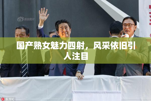 国产熟女魅力四射，风采依旧引人注目