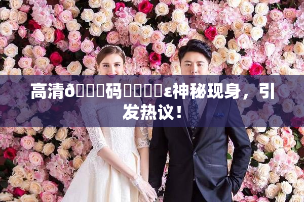 高清🈚码❌‌❌‌ε神秘现身，引发热议！
