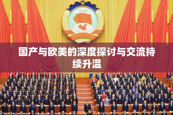 国产与欧美的深度探讨与交流持续升温