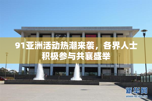 91亚洲活动热潮来袭，各界人士积极参与共襄盛举