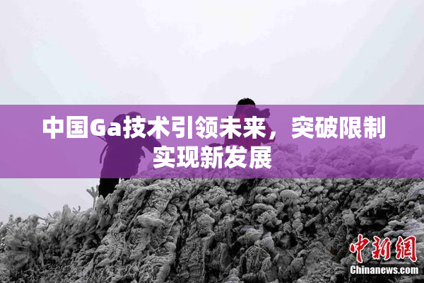 中国Ga技术引领未来，突破限制实现新发展
