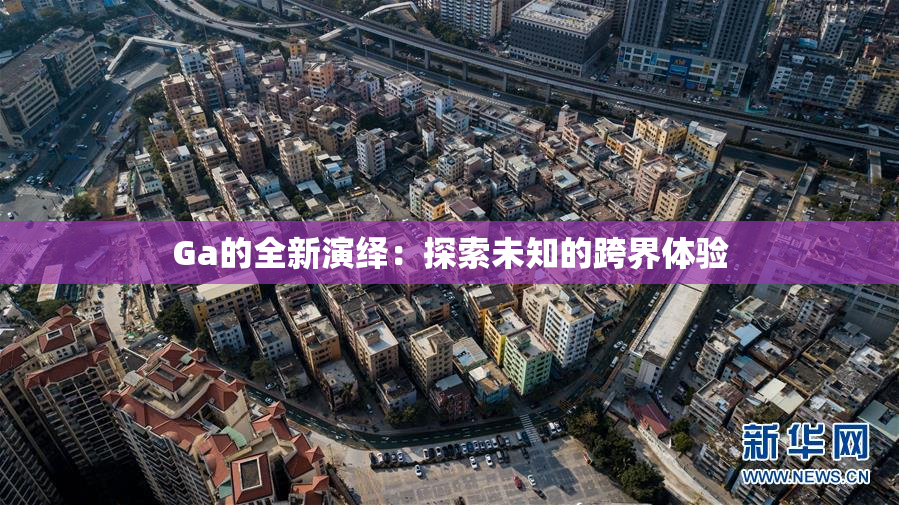 Ga的全新演绎：探索未知的跨界体验