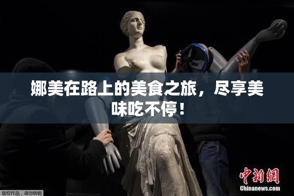 娜美在路上的美食之旅，尽享美味吃不停！