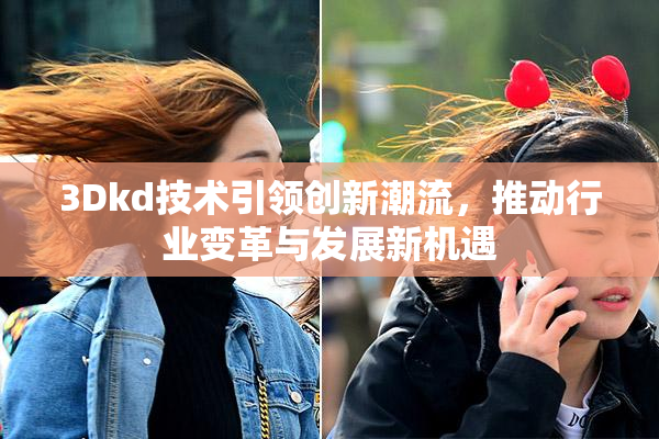 3Dkd技术引领创新潮流，推动行业变革与发展新机遇