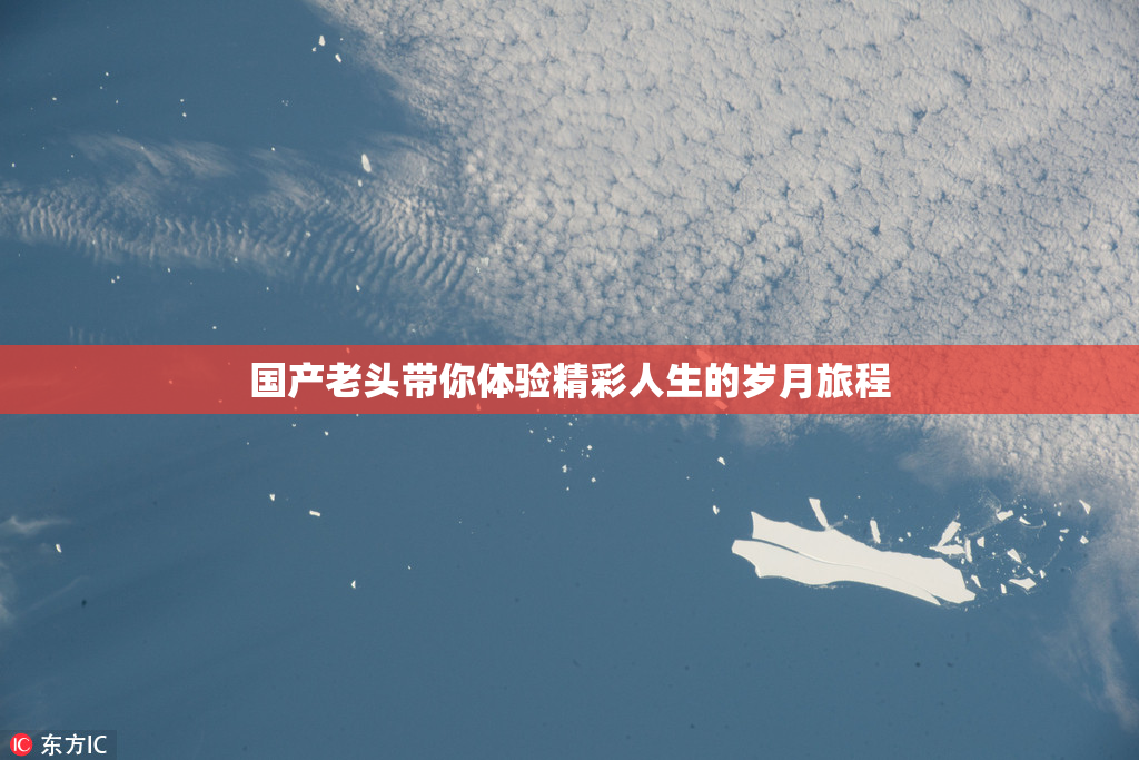 国产老头带你体验精彩人生的岁月旅程