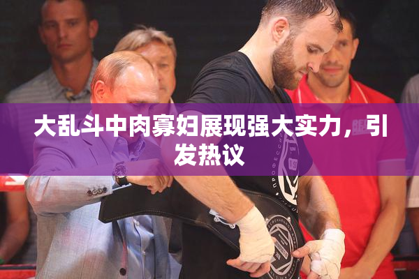 大乱斗中肉寡妇展现强大实力，引发热议