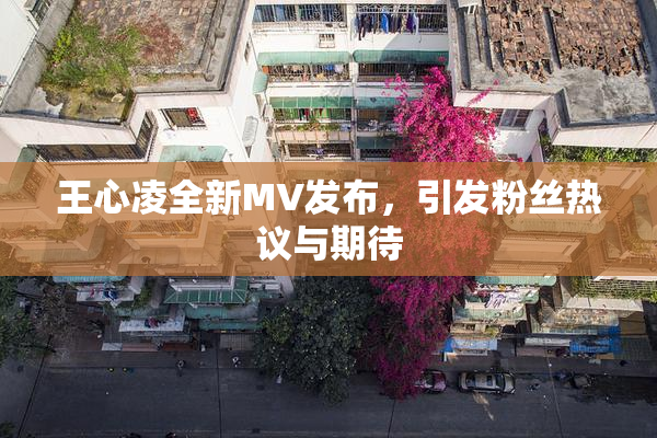 王心凌全新MV发布，引发粉丝热议与期待