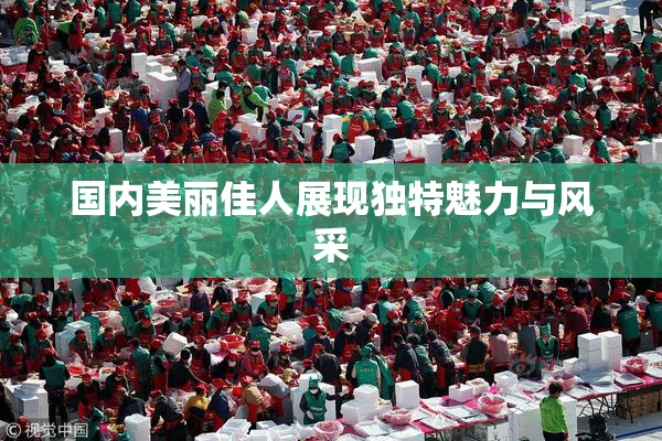 国内美丽佳人展现独特魅力与风采