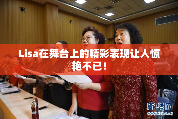 Lisa在舞台上的精彩表现让人惊艳不已！